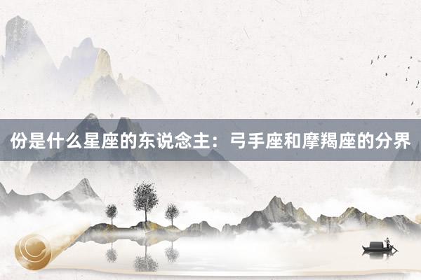 份是什么星座的东说念主：弓手座和摩羯座的分界